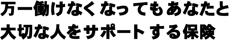 万一働けなくなってもあなたと
大切な人をサポートする保険