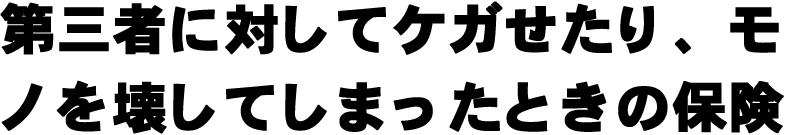 第三者に対してケガせたり、モノを壊してしまったときの保険