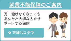 就業不能保障のご案内|万一働けなくなってもあなたと大切な人をサポートする保険