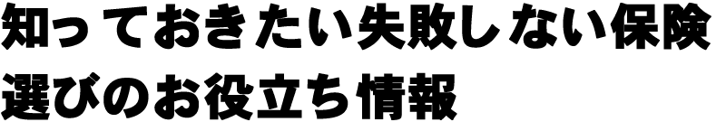 加入前に知っておきたい失敗しない保険選びのお役立ち情報
